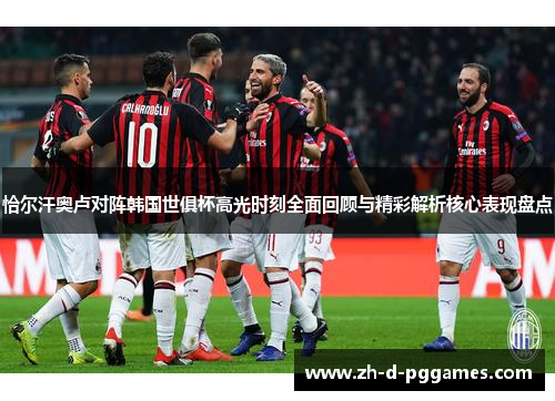 恰尔汗奥卢对阵韩国世俱杯高光时刻全面回顾与精彩解析核心表现盘点