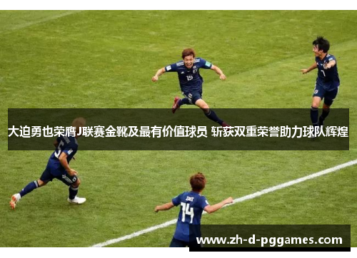 大迫勇也荣膺J联赛金靴及最有价值球员 斩获双重荣誉助力球队辉煌