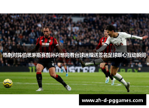 热刺对阵伯恩茅斯赛前孙兴慜向看台球迷赠送签名足球暖心互动瞬间