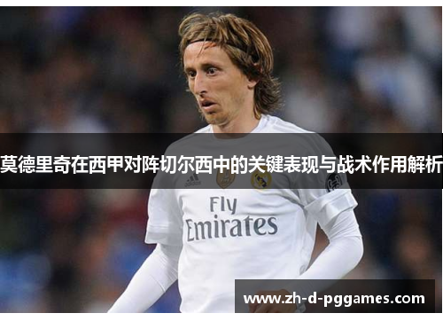 莫德里奇在西甲对阵切尔西中的关键表现与战术作用解析