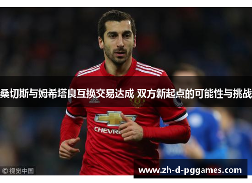 桑切斯与姆希塔良互换交易达成 双方新起点的可能性与挑战