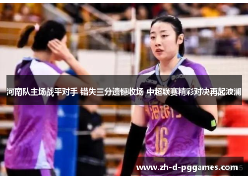 河南队主场战平对手 错失三分遗憾收场 中超联赛精彩对决再起波澜